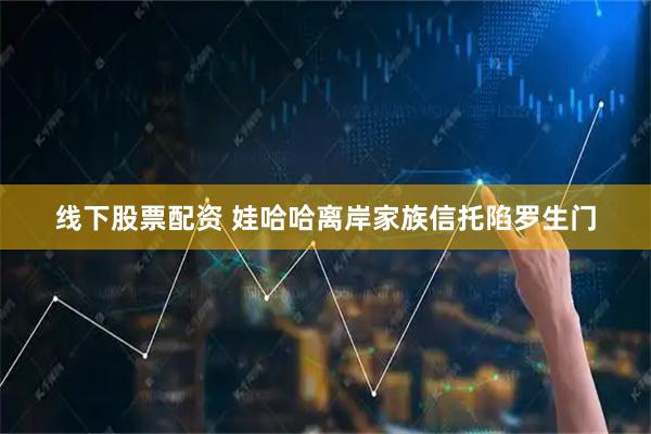 线下股票配资 娃哈哈离岸家族信托陷罗生门