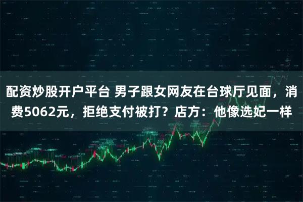 配资炒股开户平台 男子跟女网友在台球厅见面，消费5062元，拒绝支付被打？店方：他像选妃一样