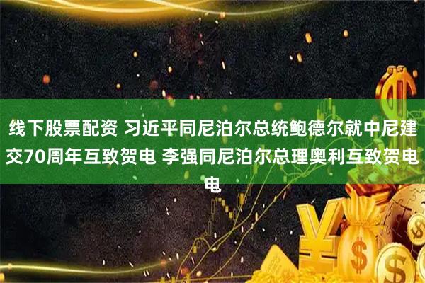 线下股票配资 习近平同尼泊尔总统鲍德尔就中尼建交70周年互致贺电 李强同尼泊尔总理奥利互致贺电