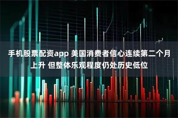 手机股票配资app 美国消费者信心连续第二个月上升 但整体乐观程度仍处历史低位