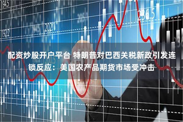 配资炒股开户平台 特朗普对巴西关税新政引发连锁反应：美国农产品期货市场受冲击