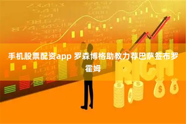手机股票配资app 罗森博格助教力荐巴萨签布罗霍姆