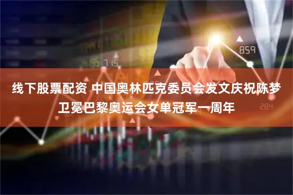 线下股票配资 中国奥林匹克委员会发文庆祝陈梦卫冕巴黎奥运会女单冠军一周年