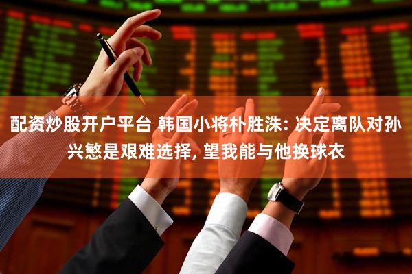 配资炒股开户平台 韩国小将朴胜洙: 决定离队对孙兴慜是艰难选择, 望我能与他换球衣