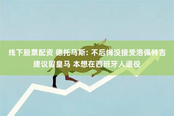 线下股票配资 德托马斯: 不后悔没接受洛佩特吉建议留皇马 本想在西班牙人退役