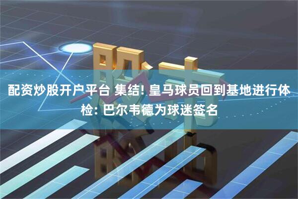 配资炒股开户平台 集结! 皇马球员回到基地进行体检: 巴尔韦德为球迷签名