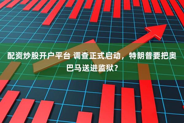 配资炒股开户平台 调查正式启动，特朗普要把奥巴马送进监狱？