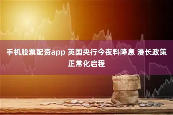 手机股票配资app 英国央行今夜料降息 漫长政策正常化启程