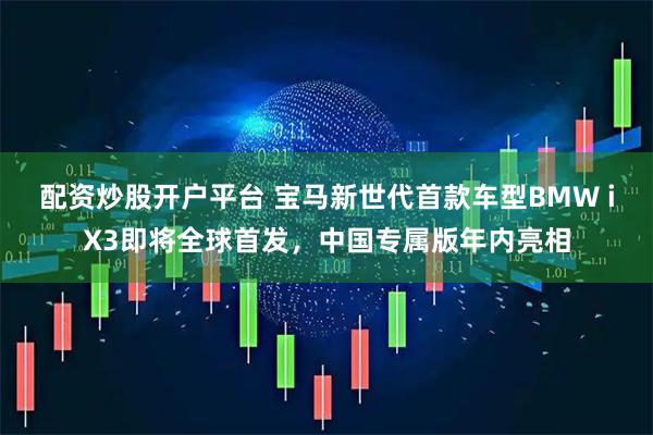配资炒股开户平台 宝马新世代首款车型BMW iX3即将全球首发，中国专属版年内亮相
