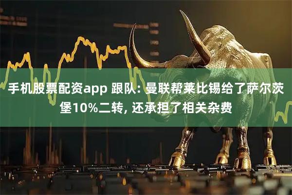 手机股票配资app 跟队: 曼联帮莱比锡给了萨尔茨堡10%二转, 还承担了相关杂费