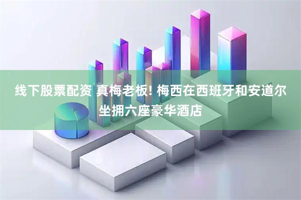 线下股票配资 真梅老板! 梅西在西班牙和安道尔坐拥六座豪华酒店