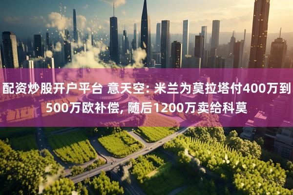 配资炒股开户平台 意天空: 米兰为莫拉塔付400万到500万欧补偿, 随后1200万卖给科莫