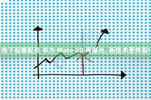 线下股票配资 华为 Mate 80 再曝光, 新技术更炸裂!