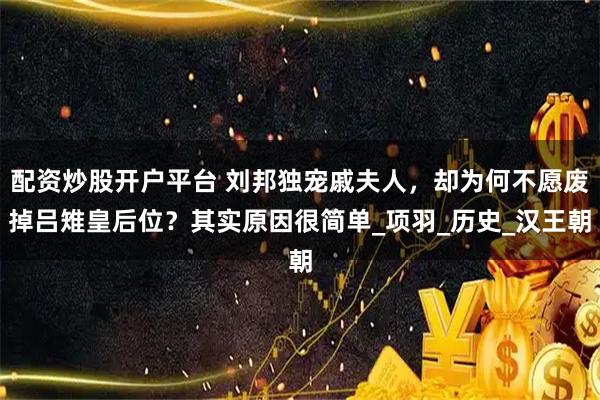 配资炒股开户平台 刘邦独宠戚夫人，却为何不愿废掉吕雉皇后位？其实原因很简单_项羽_历史_汉王朝