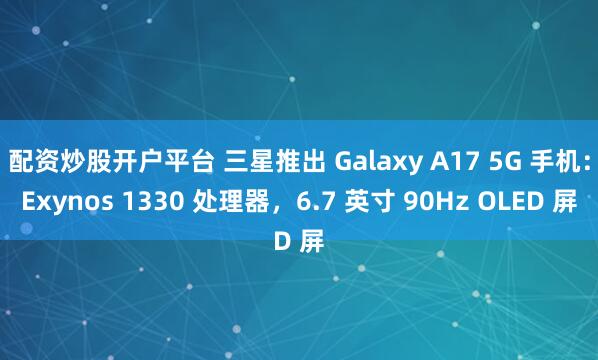 配资炒股开户平台 三星推出 Galaxy A17 5G 手机：Exynos 1330 处理器，6.7 英寸 90Hz OLED 屏