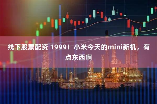 线下股票配资 1999！小米今天的mini新机，有点东西啊