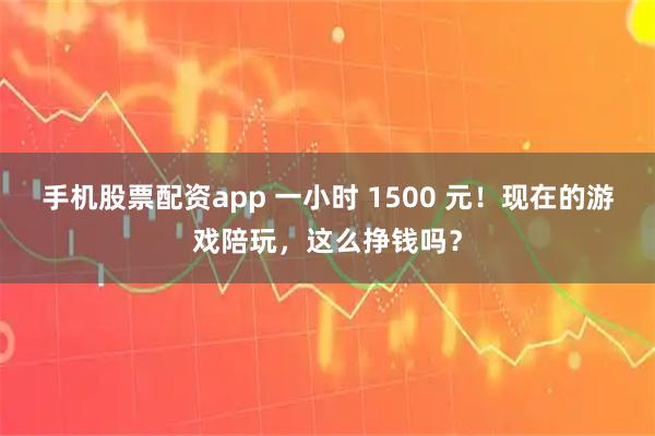 手机股票配资app 一小时 1500 元！现在的游戏陪玩，这么挣钱吗？