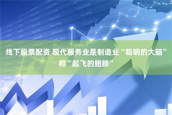 线下股票配资 现代服务业是制造业“聪明的大脑”和“起飞的翅膀”