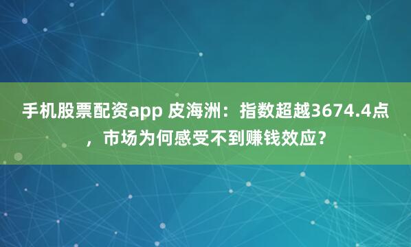 手机股票配资app 皮海洲：指数超越3674.4点，市场为何感受不到赚钱效应？