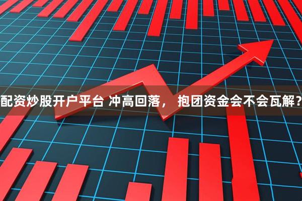 配资炒股开户平台 冲高回落， 抱团资金会不会瓦解？