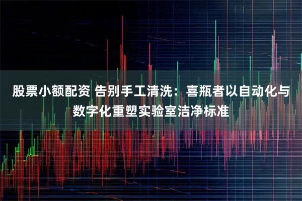 股票小额配资 告别手工清洗：喜瓶者以自动化与数字化重塑实验室洁净标准
