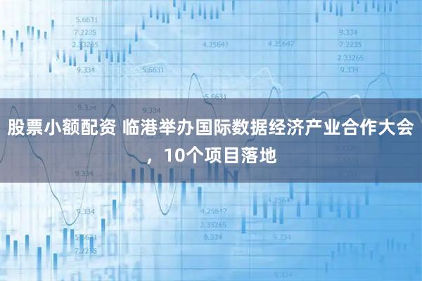 股票小额配资 临港举办国际数据经济产业合作大会，10个项目落地