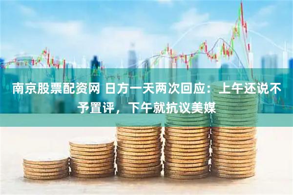 南京股票配资网 日方一天两次回应：上午还说不予置评，下午就抗议美媒