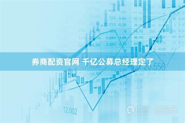 券商配资官网 千亿公募总经理定了