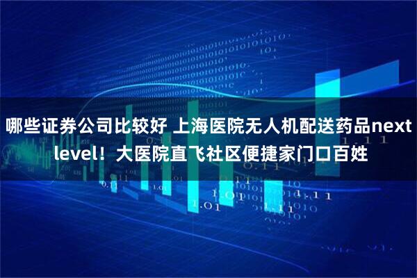 哪些证券公司比较好 上海医院无人机配送药品next level！大医院直飞社区便捷家门口百姓