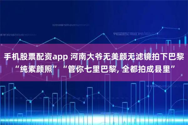 手机股票配资app 河南大爷无美颜无滤镜拍下巴黎“纯素颜照” “管你七里巴黎, 全都拍成县里”