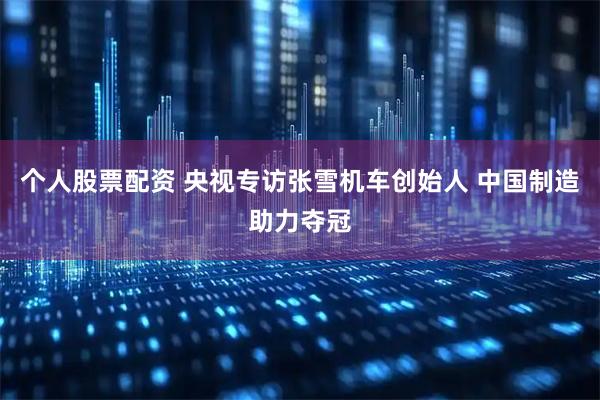 个人股票配资 央视专访张雪机车创始人 中国制造助力夺冠