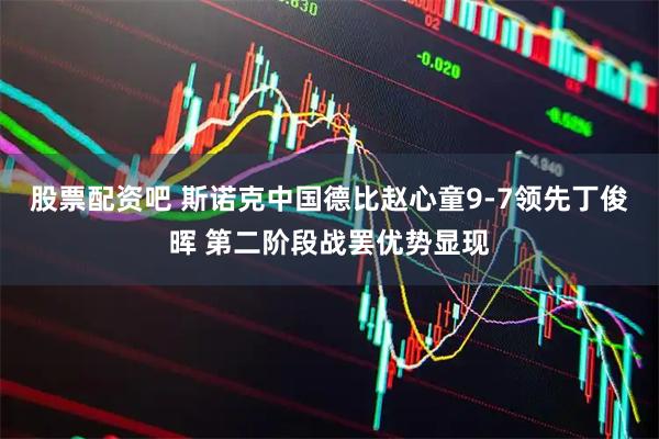 股票配资吧 斯诺克中国德比赵心童9-7领先丁俊晖 第二阶段战罢优势显现