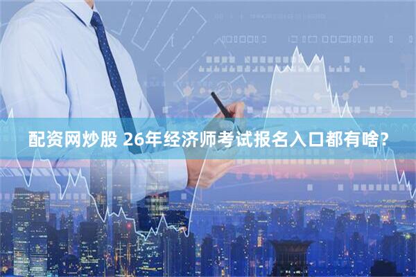 配资网炒股 26年经济师考试报名入口都有啥？
