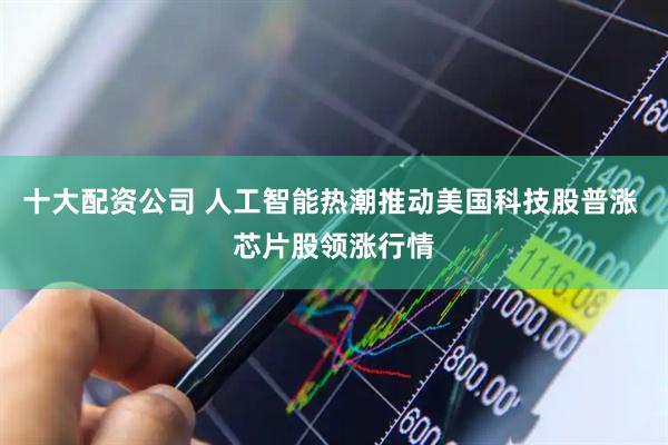 十大配资公司 人工智能热潮推动美国科技股普涨 芯片股领涨行情