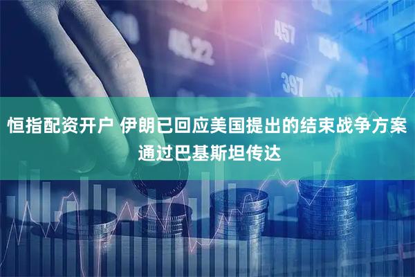 恒指配资开户 伊朗已回应美国提出的结束战争方案 通过巴基斯坦传达