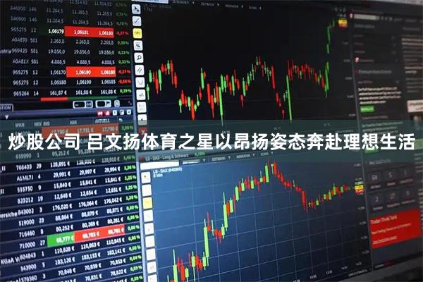 炒股公司 吕文扬体育之星以昂扬姿态奔赴理想生活