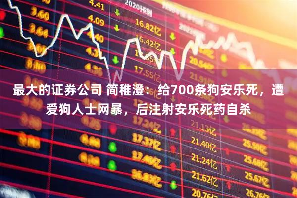 最大的证券公司 简稚澄：给700条狗安乐死，遭爱狗人士网暴，后注射安乐死药自杀