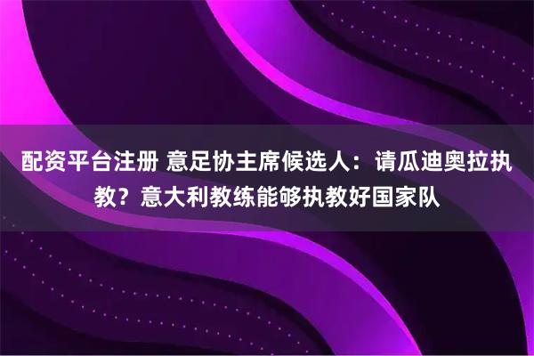 配资平台注册 意足协主席候选人：请瓜迪奥拉执教？意大利教练能够执教好国家队