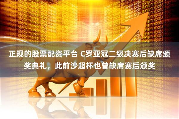 正规的股票配资平台 C罗亚冠二级决赛后缺席颁奖典礼，此前沙超杯也曾缺席赛后颁奖