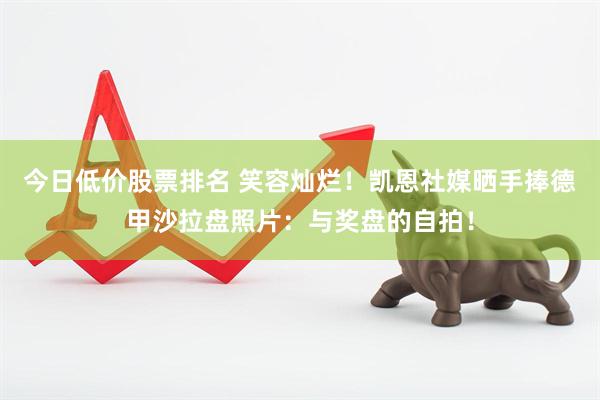 今日低价股票排名 笑容灿烂！凯恩社媒晒手捧德甲沙拉盘照片：与奖盘的自拍！