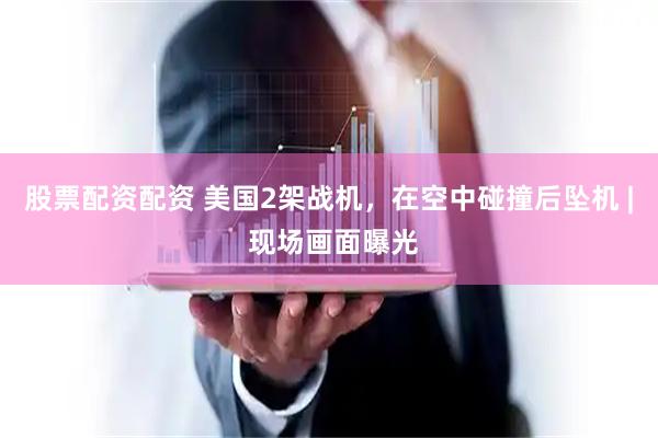 股票配资配资 美国2架战机，在空中碰撞后坠机 | 现场画面曝光