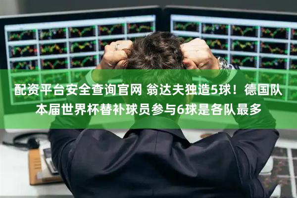 配资平台安全查询官网 翁达夫独造5球！德国队本届世界杯替补球员参与6球是各队最多