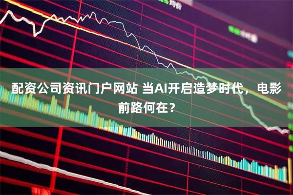 配资公司资讯门户网站 当AI开启造梦时代，电影前路何在？