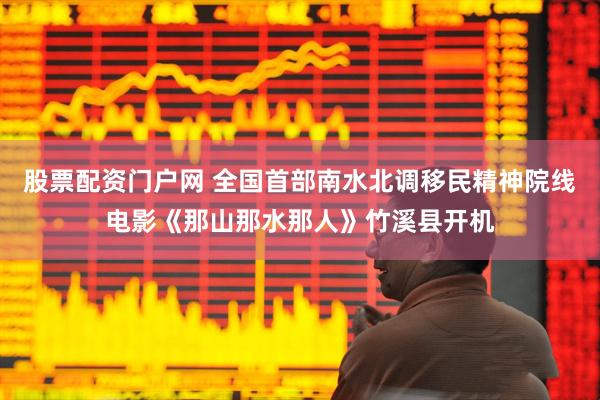 股票配资门户网 全国首部南水北调移民精神院线电影《那山那水那人》竹溪县开机