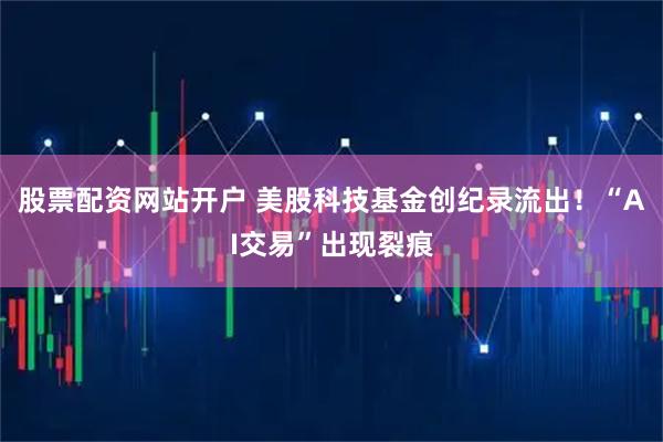 股票配资网站开户 美股科技基金创纪录流出！“AI交易”出现裂痕