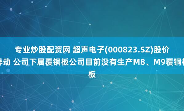 专业炒股配资网 超声电子(000823.SZ)股价异动 公司下属覆铜板公司目前没有生产M8、M9覆铜板
