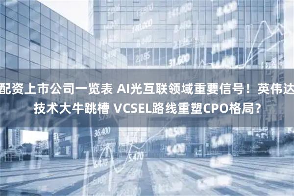 配资上市公司一览表 AI光互联领域重要信号！英伟达技术大牛跳槽 VCSEL路线重塑CPO格局？
