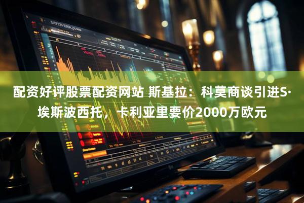 配资好评股票配资网站 斯基拉：科莫商谈引进S·埃斯波西托，卡利亚里要价2000万欧元