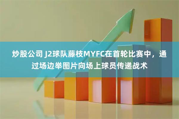炒股公司 J2球队藤枝MYFC在首轮比赛中，通过场边举图片向场上球员传递战术
