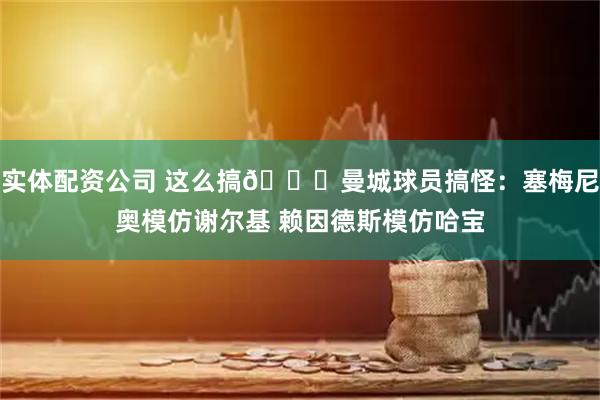 实体配资公司 这么搞😂曼城球员搞怪：塞梅尼奥模仿谢尔基 赖因德斯模仿哈宝